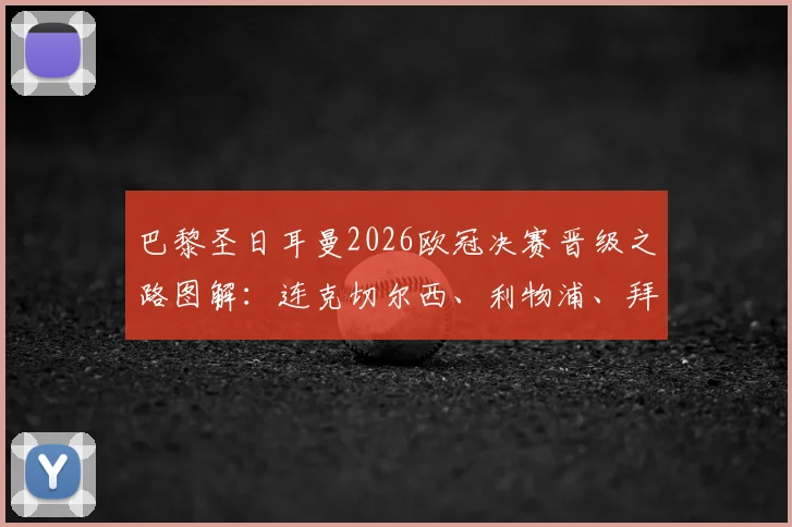 巴黎圣日耳曼2026欧冠决赛晋级之路图解:连克切尔西、利物浦、拜仁,回顾半决赛经典名局