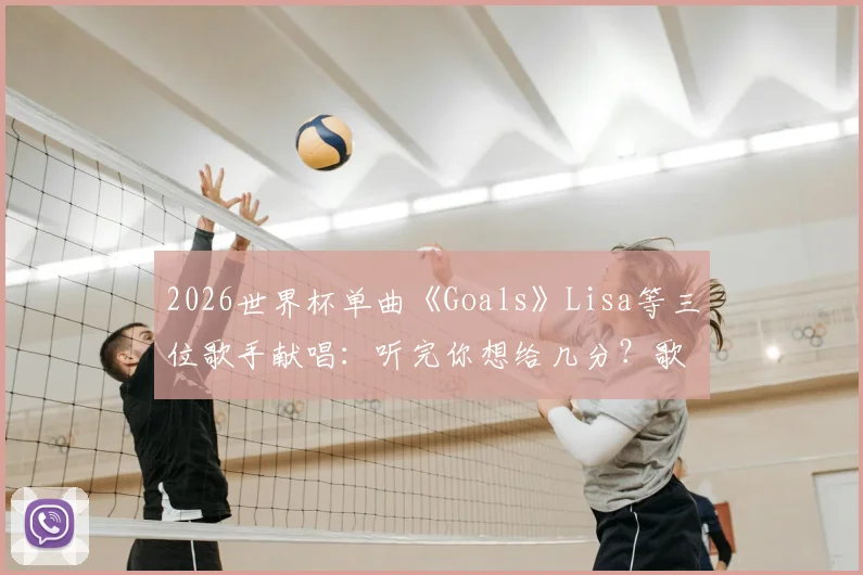 2026世界杯单曲《Goals》Lisa等三位歌手献唱：听完你想给几分？歌曲评价与歌手合作解析