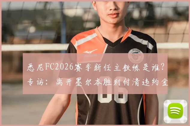 悉尼FC2026赛季新任主教练是谁？专访：离开墨尔本胜利付清违约金，重返澳超赛场无需再证明