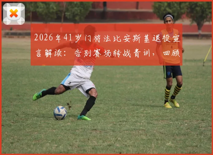2026年41岁门将法比安斯基退役宣言解读：告别赛场转战青训，回顾其生涯数据与对西汉姆联门将传承的影响
