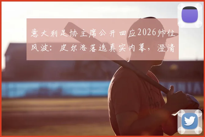 意大利足协主席公开回应2026帅位风波：皮尔洛落选真实内幕，澄清外界不实传言