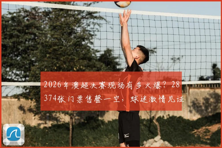 2026年澳超决赛现场有多火爆？28374张门票售罄一空，球迷激情见证冠军诞生