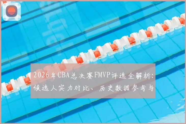 2026年CBA总决赛FMVP评选全解析：候选人实力对比、历史数据参考与评选标准探讨