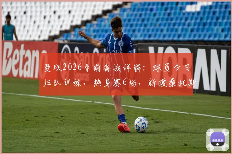 曼联2026季前备战详解：球员今日归队训练，热身赛6场，新援桑托斯需快速融入球队体系