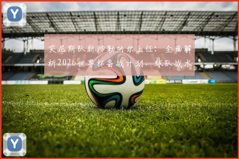 突尼斯队新帅勒纳尔上任：全面解析2026世界杯备战计划，球队战术打法将如何调整？