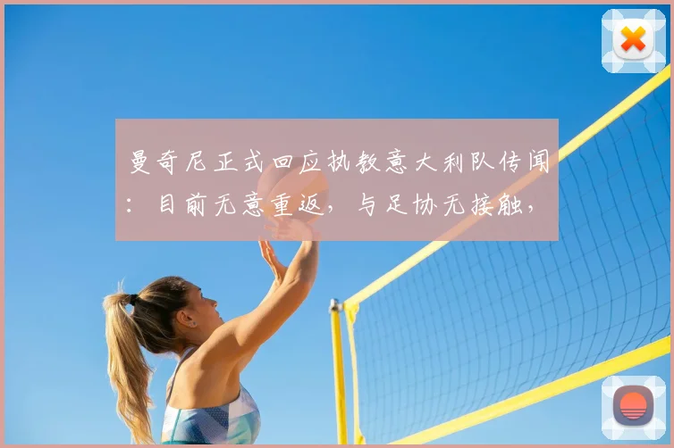 曼奇尼正式回应执教意大利队传闻：目前无意重返，与足协无接触，目标仍是沙特国家队