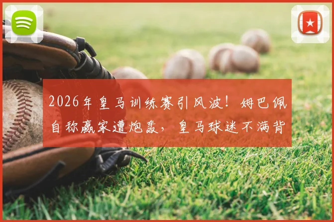 2026年皇马训练赛引风波！姆巴佩自称赢家遭炮轰，皇马球迷不满背后三大原因