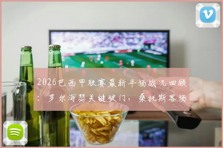 2026巴西甲联赛最新半场战况回顾：罗尔海瑟关键破门，桑托斯客场1-0领先帕尔梅拉斯
