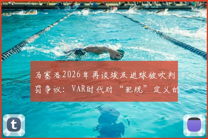 马塞洛2026年再谈埃及进球被吹判罚争议:VAR时代对“犯规”定义的尺度变迁与规则演进详解