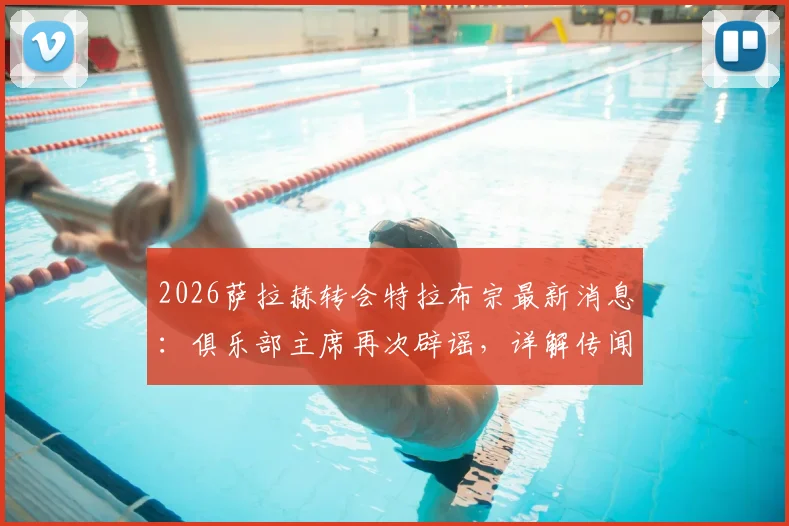 2026萨拉赫转会特拉布宗最新消息:俱乐部主席再次辟谣,详解传闻为何屡禁不止