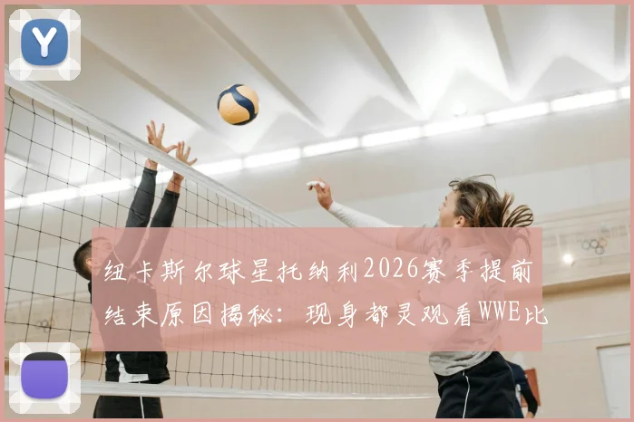 纽卡斯尔球星托纳利2026赛季提前结束原因揭秘:现身都灵观看WWE比赛,博彩禁赛事件全面回顾与影响分析