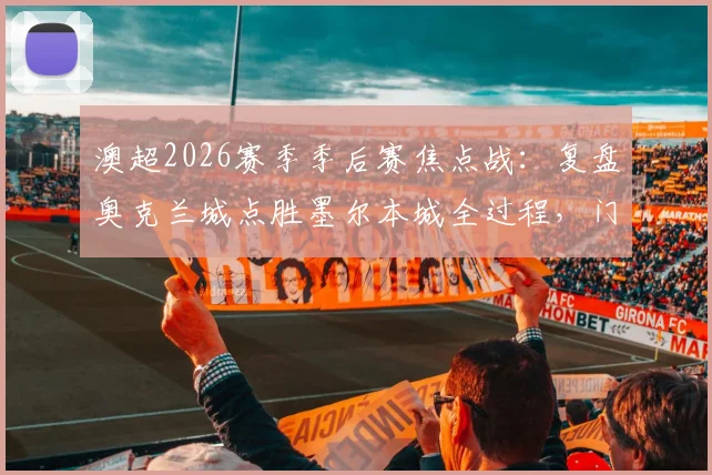 澳超2026赛季季后赛焦点战：复盘奥克兰城点胜墨尔本城全过程，门神沃德封神之战详解及四强对阵前瞻