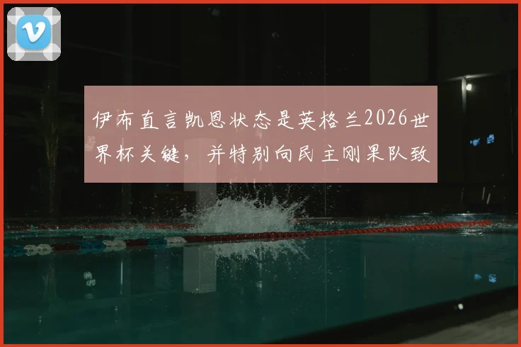 伊布直言凯恩状态是英格兰2026世界杯关键，并特别向民主刚果队致敬，背后有何深意？