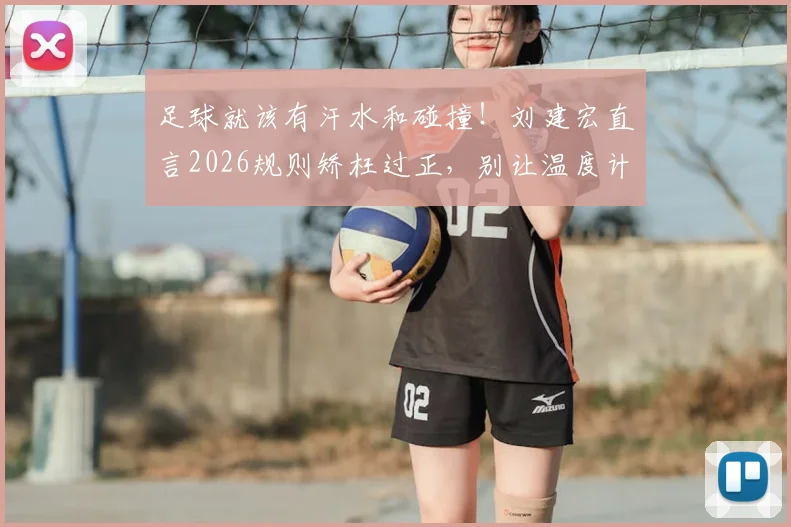 足球就该有汗水和碰撞！刘建宏直言2026规则矫枉过正，别让温度计毁了绿茵激情