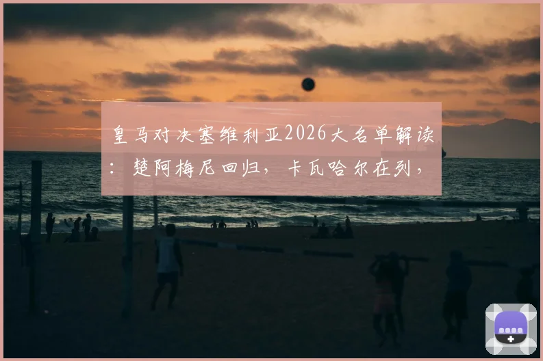 皇马对决塞维利亚2026大名单解读:楚阿梅尼回归,卡瓦哈尔在列,巴尔韦德为何落选?
