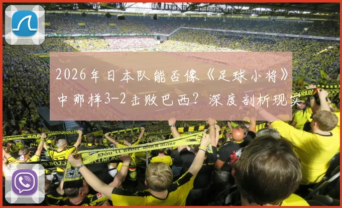 2026年日本队能否像《足球小将》中那样3-2击败巴西？深度剖析现实差距与漫画预言