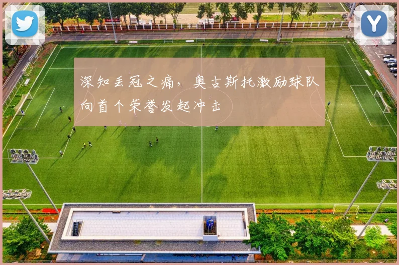 深知丢冠之痛,奥古斯托激励球队向首个荣誉发起冲击