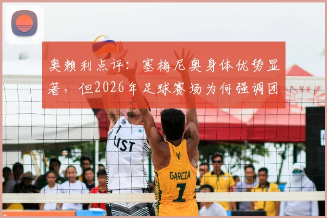 奥赖利点评:塞梅尼奥身体优势显著,但2026年足球赛场为何强调团队大于个人?深度剖析现代足球制胜关键