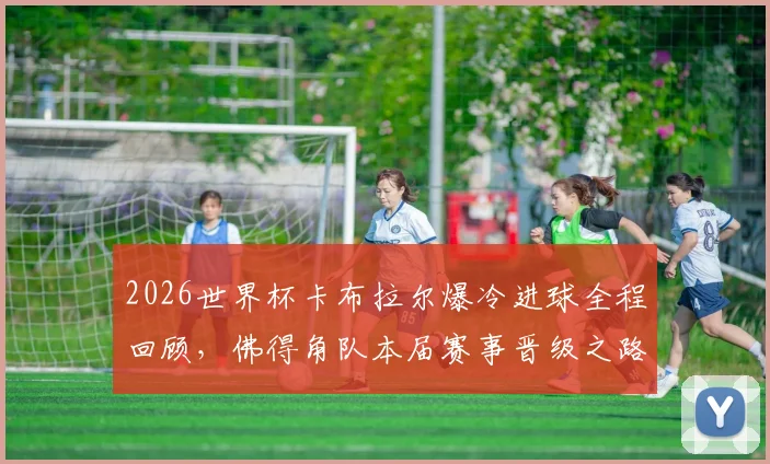2026世界杯卡布拉尔爆冷进球全程回顾，佛得角队本届赛事晋级之路深度解析