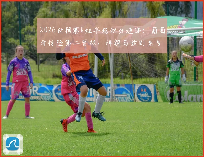 2026世预赛K组半场积分速递：葡萄牙惊险第二晋级，详解乌兹别克与民主刚果出局关键原因