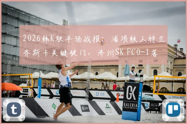 2026韩K联半场战报:浦项铁人特兰齐斯卡关键破门,济州SK FC0-1落后,附球员数据分析