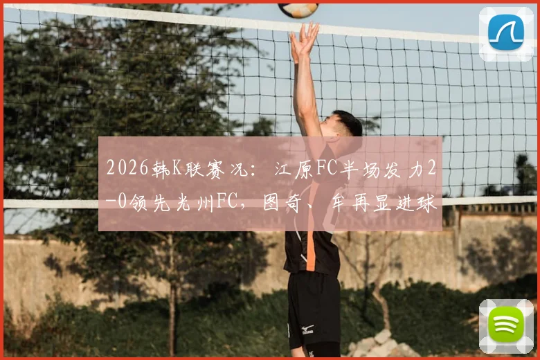 2026韩K联赛况:江原FC半场发力2-0领先光州FC,图奇、牟再显进球集锦与战术复盘