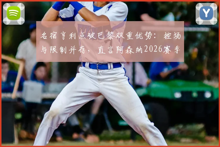 名宿亨利点破巴黎双重优势:控场与限制并存,直言阿森纳2026赛季欧冠之路令人揪心