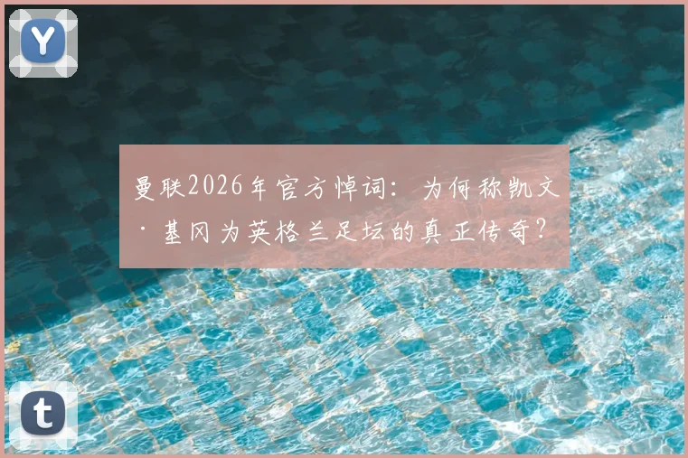 曼联2026年官方悼词：为何称凯文·基冈为英格兰足坛的真正传奇？回顾其辉煌生涯