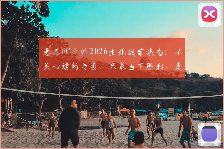 悉尼FC主帅2026生死战前表态：不关心续约与否，只求当下胜利，更衣室内部反应成焦点