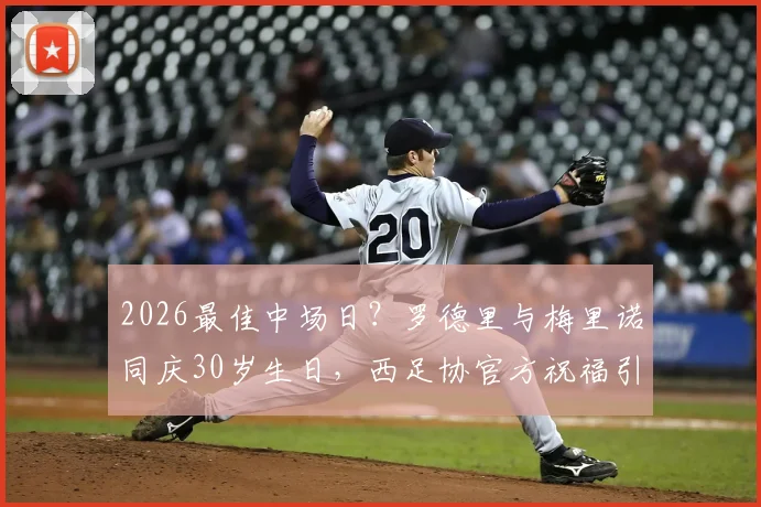 2026最佳中场日？罗德里与梅里诺同庆30岁生日，西足协官方祝福引热议，附同日生日球星盘点