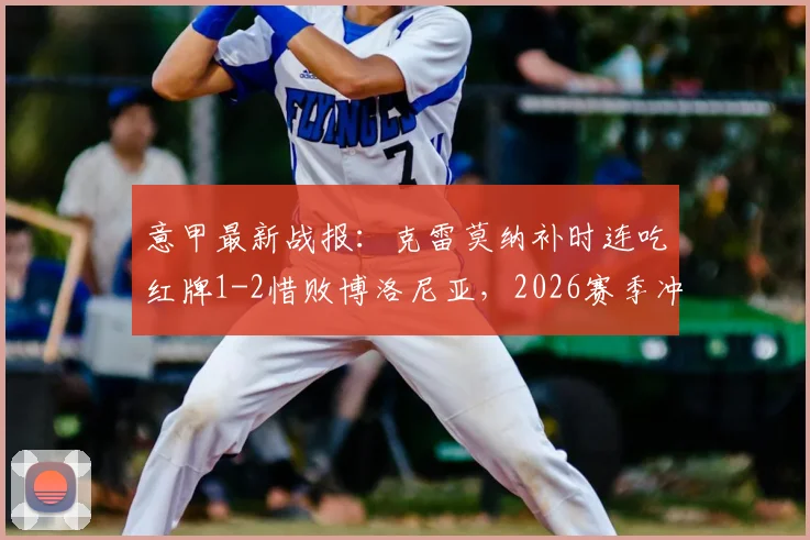 意甲最新战报:克雷莫纳补时连吃红牌1-2惜败博洛尼亚,2026赛季冲突判罚引热议