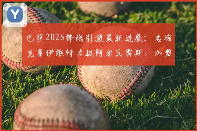巴萨2026锋线引援最新进展：名宿克鲁伊维特力挺阿尔瓦雷斯，加盟后将开启生涯新篇章