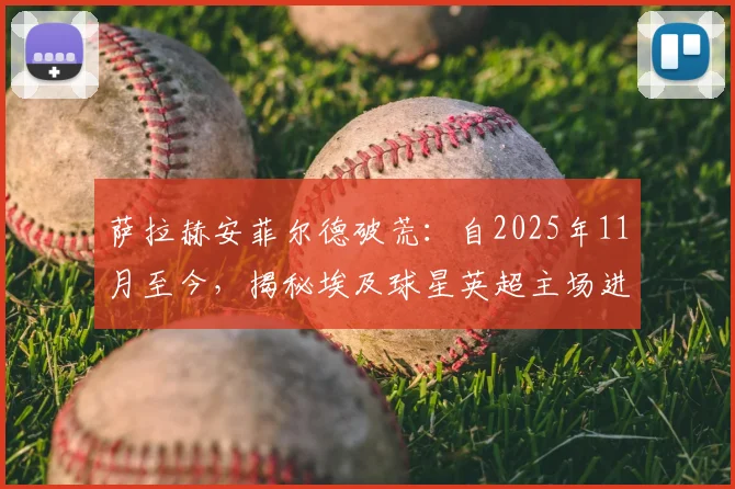 萨拉赫安菲尔德破荒：自2025年11月至今，揭秘埃及球星英超主场进球数据与赛季表现回顾
