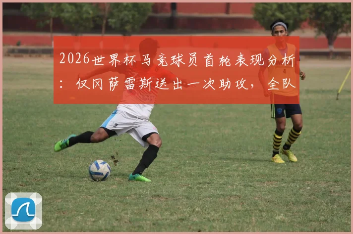 2026世界杯马竞球员首轮表现分析:仅冈萨雷斯送出一次助攻,全队0进球数据引发热议