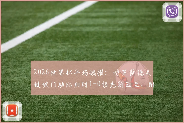2026世界杯半场战报:特罗萨德关键破门助比利时1-0领先新西兰,附进球回放与全场数据解析