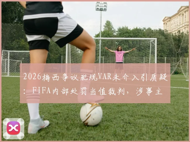 2026梅西争议犯规VAR未介入引质疑:FIFA内部处罚当值裁判,涉事主裁及视频助理裁判处理结果深度追踪
