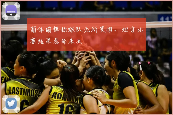 葡体前锋称球队无所畏惧，坦言比赛结果悬而未决