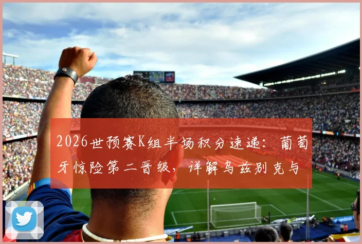 2026世预赛K组半场积分速递:葡萄牙惊险第二晋级,详解乌兹别克与民主刚果出局关键原因