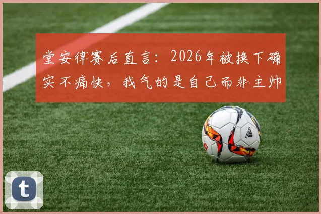 堂安律赛后直言：2026年被换下确实不痛快，我气的是自己而非主帅森保一