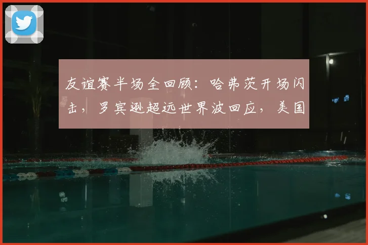 友谊赛半场全回顾：哈弗茨开场闪击，罗宾逊超远世界波回应，美国1-1德国，2026年焦点战半场解析