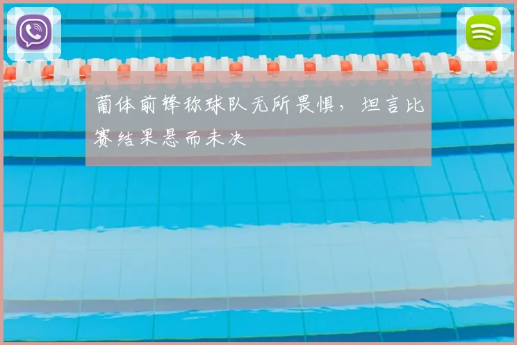 葡体前锋称球队无所畏惧，坦言比赛结果悬而未决