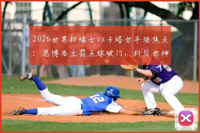 2026世界杯瑞士vs卡塔尔半场焦点：恩博洛主罚点球破门，科贝尔神勇扑出单刀奠定优势