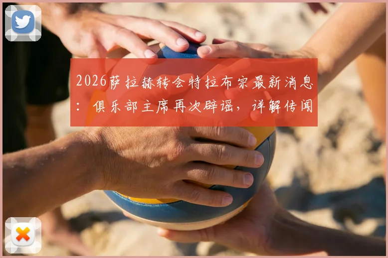 2026萨拉赫转会特拉布宗最新消息：俱乐部主席再次辟谣，详解传闻为何屡禁不止