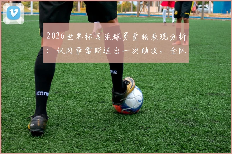 2026世界杯马竞球员首轮表现分析：仅冈萨雷斯送出一次助攻，全队0进球数据引发热议